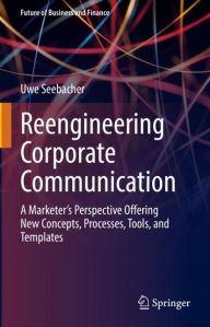 Title: Reengineering Corporate Communication: A Marketer's Perspective Offering New Concepts, Processes, Tools, and Templates, Author: Uwe Seebacher