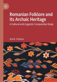 Title: Romanian Folklore and its Archaic Heritage: A cultural and Linguistic Comparative Study, Author: Ana R. Chelariu