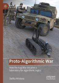 Title: Proto-Algorithmic War: How the Iraq War became a laboratory for algorithmic logics, Author: Stefka Hristova