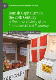 Title: Danish Capitalism in the 20th Century: A Business History of an Innovistic Mixed Economy, Author: Stefan Kirkegaard Sløk-Madsen