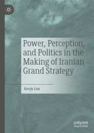 Title: Power, Perception, and Politics in the Making of Iranian Grand Strategy, Author: Kevjn Lim