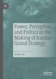 Title: Power, Perception, and Politics in the Making of Iranian Grand Strategy, Author: Kevjn Lim