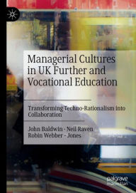 Title: Managerial Cultures in UK Further and Vocational Education: Transforming Techno-Rationalism into Collaboration, Author: John Baldwin
