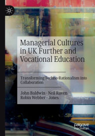 Title: Managerial Cultures in UK Further and Vocational Education: Transforming Techno-Rationalism into Collaboration, Author: John Baldwin