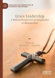 Title: Grace Leadership: A Biblical Perspective of Compassion in Management, Author: Russell L. Huizing