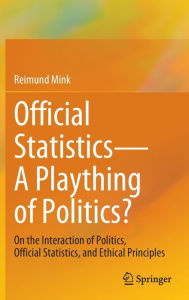 Title: Official Statistics-A Plaything of Politics?: On the Interaction of Politics, Official Statistics, and Ethical Principles, Author: Reimund Mink