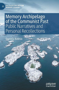 Title: Memory Archipelago of the Communist Past: Public Narratives and Personal Recollections, Author: Daniela Koleva