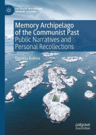 Title: Memory Archipelago of the Communist Past: Public Narratives and Personal Recollections, Author: Daniela Koleva