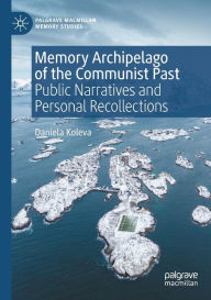 Title: Memory Archipelago of the Communist Past: Public Narratives and Personal Recollections, Author: Daniela Koleva