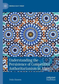 Title: Understanding the Persistence of Competitive Authoritarianism in Algeria, Author: Dalia Ghanem