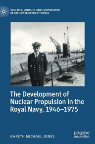 Title: The Development of Nuclear Propulsion in the Royal Navy, 1946-1975, Author: Gareth Michael Jones