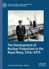Title: The Development of Nuclear Propulsion in the Royal Navy, 1946-1975, Author: Gareth Michael Jones