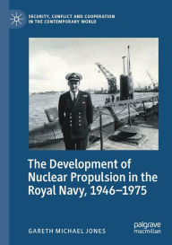 Title: The Development of Nuclear Propulsion in the Royal Navy, 1946-1975, Author: Gareth Michael Jones