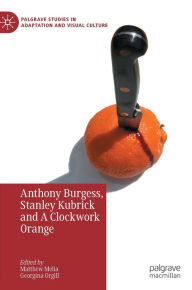 Title: Anthony Burgess, Stanley Kubrick and A Clockwork Orange, Author: Matthew Melia