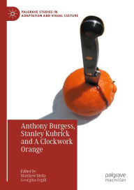 Title: Anthony Burgess, Stanley Kubrick and A Clockwork Orange, Author: Matthew Melia