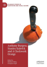 Title: Anthony Burgess, Stanley Kubrick and A Clockwork Orange, Author: Matthew Melia
