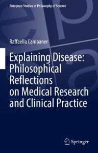 Title: Explaining Disease: Philosophical Reflections on Medical Research and Clinical Practice, Author: Raffaella Campaner