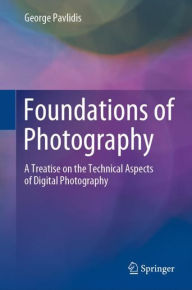 Title: Foundations of Photography: A Treatise on the Technical Aspects of Digital Photography, Author: George Pavlidis