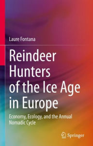 Title: Reindeer Hunters of the Ice Age in Europe: Economy, Ecology, and the Annual Nomadic Cycle, Author: Laure Fontana