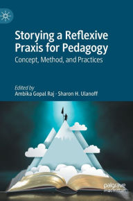 Title: Storying a Reflexive Praxis for Pedagogy: Concept, Method, and Practices, Author: Ambika Gopal Raj