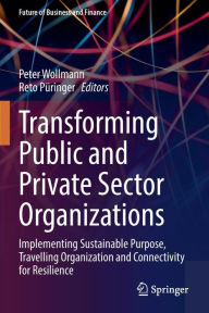 Title: Transforming Public and Private Sector Organizations: Implementing Sustainable Purpose, Travelling Organization and Connectivity for Resilience, Author: Peter Wollmann