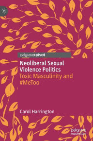 Title: Neoliberal Sexual Violence Politics: Toxic Masculinity and #MeToo, Author: Carol Harrington