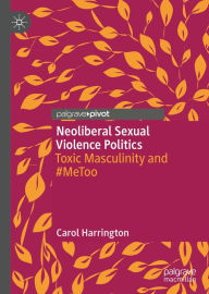 Title: Neoliberal Sexual Violence Politics: Toxic Masculinity and #MeToo, Author: Carol Harrington