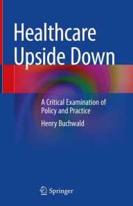 Title: Healthcare Upside Down: A Critical Examination of Policy and Practice, Author: Henry Buchwald