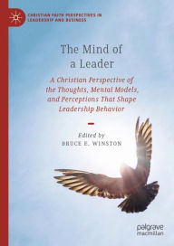 Title: The Mind of a Leader: A Christian Perspective of the Thoughts, Mental Models, and Perceptions That Shape Leadership Behavior, Author: Bruce E. Winston