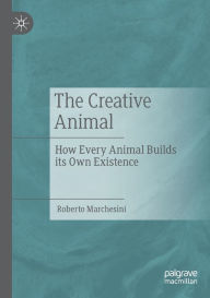 Title: The Creative Animal: How Every Animal Builds its Own Existence, Author: Roberto Marchesini