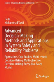 Title: Advanced Decision-Making Methods and Applications in System Safety and Reliability Problems: Approaches, Case Studies, Multi-criteria Decision-Making, Multi-objective Decision-Making, Fuzzy Risk-Based Models, Author: He Li