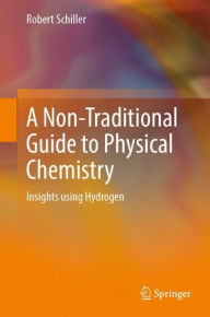 Title: A Non-Traditional Guide to Physical Chemistry: Insights using Hydrogen, Author: Robert Schiller