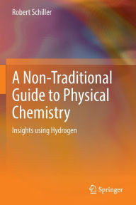 Title: A Non-Traditional Guide to Physical Chemistry: Insights using Hydrogen, Author: Robert Schiller