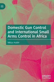 Title: Domestic Gun Control and International Small Arms Control in Africa, Author: Niklas Hultin