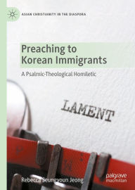 Title: Preaching to Korean Immigrants: A Psalmic-Theological Homiletic, Author: Rebecca Seungyoun Jeong