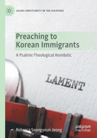 Title: Preaching to Korean Immigrants: A Psalmic-Theological Homiletic, Author: Rebecca Seungyoun Jeong