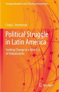 Title: Political Struggle in Latin America: Seeking Change in a New Era of Globalization, Author: Craig L. Arceneaux