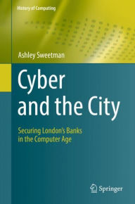 Title: Cyber and the City: Securing London's Banks in the Computer Age, Author: Ashley Sweetman