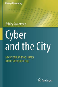 Title: Cyber and the City: Securing London's Banks in the Computer Age, Author: Ashley Sweetman