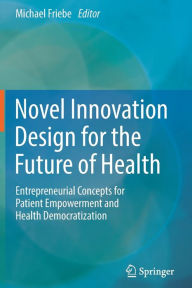 Title: Novel Innovation Design for the Future of Health: Entrepreneurial Concepts for Patient Empowerment and Health Democratization, Author: Michael Friebe