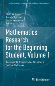 Title: Mathematics Research for the Beginning Student, Volume 1: Accessible Projects for Students Before Calculus, Author: Eli E. Goldwyn