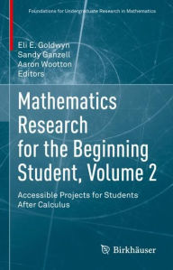 Title: Mathematics Research for the Beginning Student, Volume 2: Accessible Projects for Students After Calculus, Author: Eli E. Goldwyn