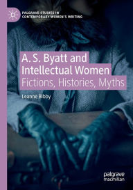 Title: A. S. Byatt and Intellectual Women: Fictions, Histories, Myths, Author: Leanne Bibby