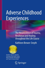 Title: Adverse Childhood Experiences: The Neuroscience of Trauma, Resilience and Healing throughout the Life Course, Author: Kathleen Brewer-Smyth