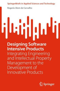 Title: Designing Software Intensive Products: Integrating Engineering and Intellectual Property Management to the Development of Innovative Products, Author: Rogerio Atem de Carvalho