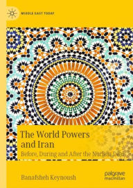 Title: The World Powers and Iran: Before, During and After the Nuclear Deal, Author: Banafsheh Keynoush