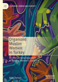 Title: Organized Muslim Women in Turkey: An Intersectional Approach to Building Women's Coalitions, Author: Ayse Dursun