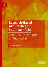 Title: Research-Based Art Practices in Southeast Asia: The Artist as Producer of Knowledge, Author: Caroline Ha Thuc