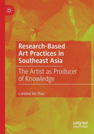 Title: Research-Based Art Practices in Southeast Asia: The Artist as Producer of Knowledge, Author: Caroline Ha Thuc