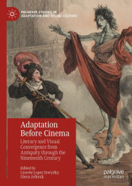 Title: Adaptation Before Cinema: Literary and Visual Convergence from Antiquity through the Nineteenth Century, Author: Lissette Lopez Szwydky